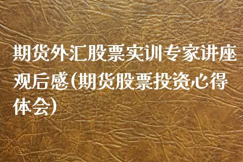 期货外汇股票实训专家讲座观后感(期货股票投资心得体会)_https://gjqh.wpmee.com_期货新闻_第1张