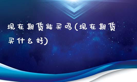 现在期货能买吗(现在期货买什么好)_https://gjqh.wpmee.com_期货百科_第1张