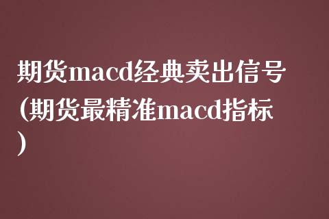 期货macd经典卖出信号(期货最精准macd指标)_https://gjqh.wpmee.com_期货平台_第1张