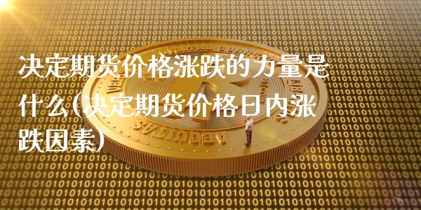 决定期货价格涨跌的力量是什么(决定期货价格日内涨跌因素)_https://gjqh.wpmee.com_期货新闻_第1张