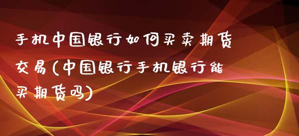 手机中国银行如何买卖期货交易(中国银行手机银行能买期货吗)_https://gjqh.wpmee.com_国际期货_第1张