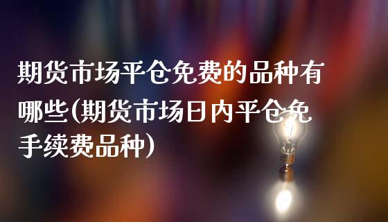 期货市场平仓免费的品种有哪些(期货市场日内平仓免手续费品种)_https://gjqh.wpmee.com_期货开户_第1张