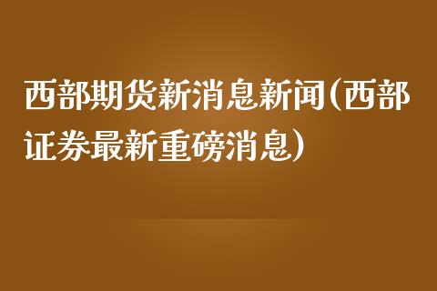 西部期货新消息新闻(西部证券最新重磅消息)_https://gjqh.wpmee.com_期货新闻_第1张