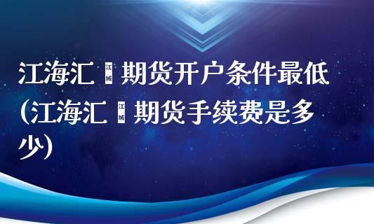 江海汇鑫期货开户条件最低(江海汇鑫期货手续费是多少)_https://gjqh.wpmee.com_期货新闻_第1张