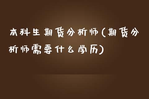 本科生期货分析师(期货分析师需要什么学历)_https://gjqh.wpmee.com_期货开户_第1张