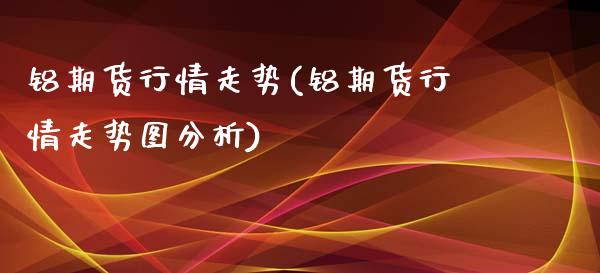 铝期货行情走势(铝期货行情走势图分析)_https://gjqh.wpmee.com_国际期货_第1张