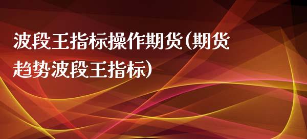 波段王指标操作期货(期货趋势波段王指标)_https://gjqh.wpmee.com_期货开户_第1张