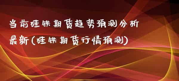 当前硅铁期货趋势预测分析最新(硅铁期货行情预测)_https://gjqh.wpmee.com_期货开户_第1张