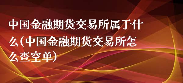 中国金融期货交易所属于什么(中国金融期货交易所怎么查空单)_https://gjqh.wpmee.com_期货平台_第1张