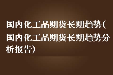 国内化工品期货长期趋势(国内化工品期货长期趋势分析报告)_https://gjqh.wpmee.com_期货平台_第1张