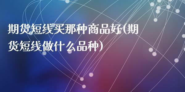 期货短线买那种商品好(期货短线做什么品种)_https://gjqh.wpmee.com_国际期货_第1张