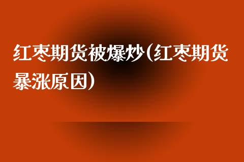 红枣期货被爆炒(红枣期货暴涨原因)_https://gjqh.wpmee.com_期货新闻_第1张