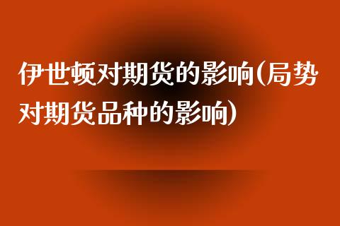 伊世顿对期货的影响(局势对期货品种的影响)_https://gjqh.wpmee.com_国际期货_第1张