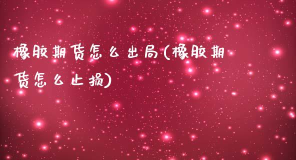 橡胶期货怎么出局(橡胶期货怎么止损)_https://gjqh.wpmee.com_期货平台_第1张