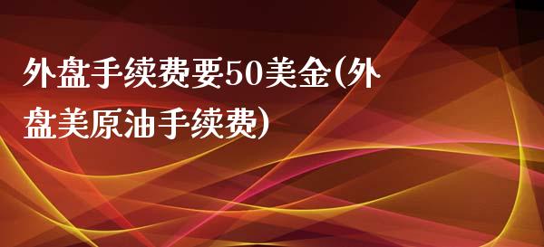 外盘手续费要50美金(外盘美原油手续费)_https://gjqh.wpmee.com_国际期货_第1张