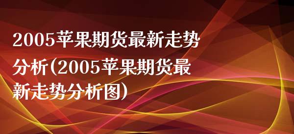 2005苹果期货最新走势分析(2005苹果期货最新走势分析图)_https://gjqh.wpmee.com_国际期货_第1张