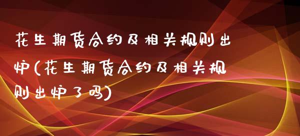 花生期货合约及相关规则出炉(花生期货合约及相关规则出炉了吗)_https://gjqh.wpmee.com_期货平台_第1张