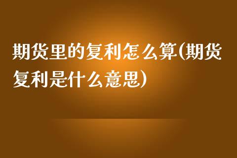 期货里的复利怎么算(期货复利是什么意思)_https://gjqh.wpmee.com_国际期货_第1张