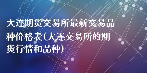 大连期货交易所最新交易品种价格表(大连交易所的期货行情和品种)_https://gjqh.wpmee.com_期货平台_第1张