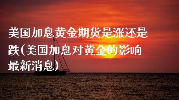 美国加息黄金期货是涨还是跌(美国加息对黄金的影响最新消息)_https://gjqh.wpmee.com_期货百科_第1张