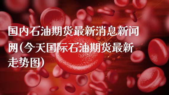 国内石油期货最新消息新闻网(今天国际石油期货最新走势图)_https://gjqh.wpmee.com_国际期货_第1张