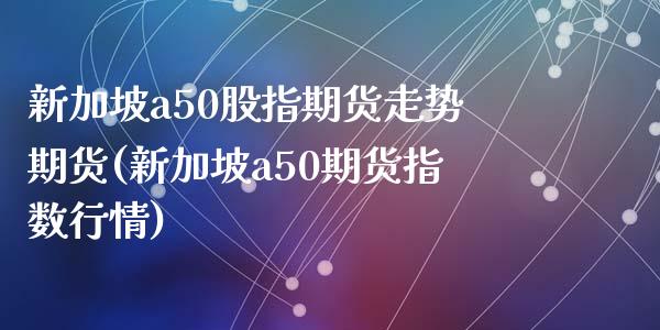 新加坡a50股指期货走势期货(新加坡a50期货指数行情)_https://gjqh.wpmee.com_期货平台_第1张