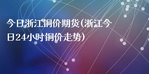 今日浙江铜价期货(浙江今日24小时铜价走势)_https://gjqh.wpmee.com_期货百科_第1张