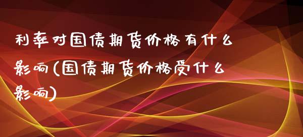 利率对国债期货价格有什么影响(国债期货价格受什么影响)_https://gjqh.wpmee.com_期货开户_第1张