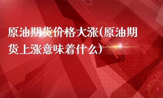 原油期货价格大涨(原油期货上涨意味着什么)_https://gjqh.wpmee.com_期货百科_第1张