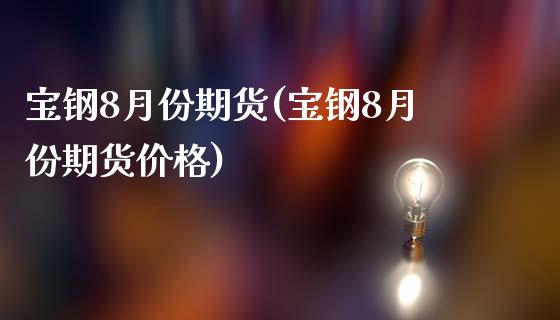 宝钢8月份期货(宝钢8月份期货价格)_https://gjqh.wpmee.com_期货新闻_第1张