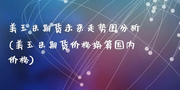 美玉米期货未来走势图分析(美玉米期货价格换算国内价格)_https://gjqh.wpmee.com_期货平台_第1张