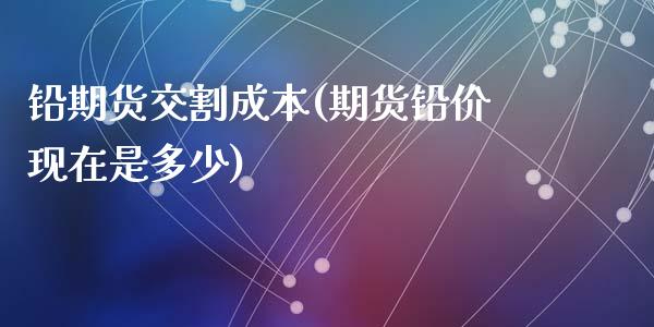 铅期货交割成本(期货铅价现在是多少)_https://gjqh.wpmee.com_期货开户_第1张