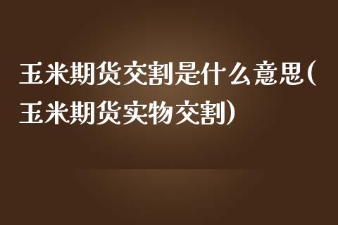 玉米期货交割是什么意思(玉米期货实物交割)_https://gjqh.wpmee.com_期货百科_第1张