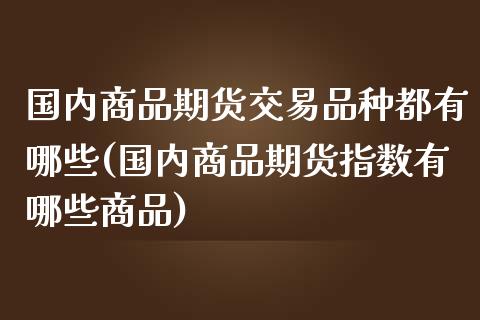 国内商品期货交易品种都有哪些(国内商品期货指数有哪些商品)_https://gjqh.wpmee.com_期货百科_第1张