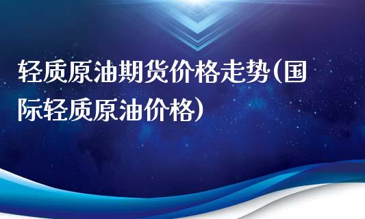 轻质原油期货价格走势(国际轻质原油价格)_https://gjqh.wpmee.com_期货新闻_第1张