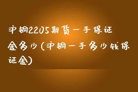 沪铜2205期货一手保证金多少(沪铜一手多少钱保证金)_https://gjqh.wpmee.com_期货平台_第1张