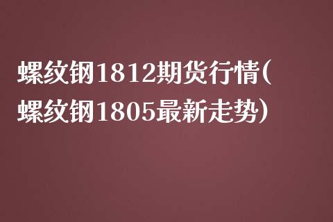 螺纹钢1812期货行情(螺纹钢1805最新走势)_https://gjqh.wpmee.com_期货开户_第1张