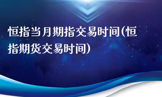 恒指当月期指交易时间(恒指期货交易时间)_https://gjqh.wpmee.com_国际期货_第1张