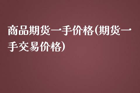 商品期货一手价格(期货一手交易价格)_https://gjqh.wpmee.com_期货开户_第1张