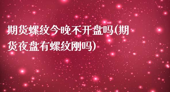 期货螺纹今晚不开盘吗(期货夜盘有螺纹刚吗)_https://gjqh.wpmee.com_期货开户_第1张