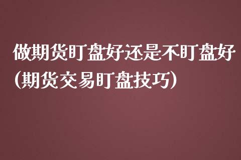 做期货盯盘好还是不盯盘好(期货交易盯盘技巧)_https://gjqh.wpmee.com_期货新闻_第1张