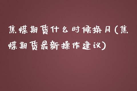 焦煤期货什么时候换月(焦煤期货最新操作建议)_https://gjqh.wpmee.com_期货百科_第1张