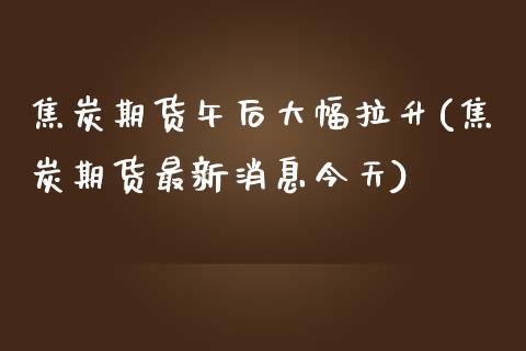 焦炭期货午后大幅拉升(焦炭期货最新消息今天)_https://gjqh.wpmee.com_国际期货_第1张