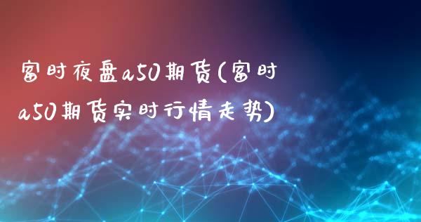 富时夜盘a50期货(富时a50期货实时行情走势)_https://gjqh.wpmee.com_期货百科_第1张