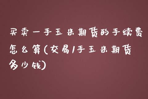 买卖一手玉米期货的手续费怎么算(交易1手玉米期货多少钱)_https://gjqh.wpmee.com_期货开户_第1张