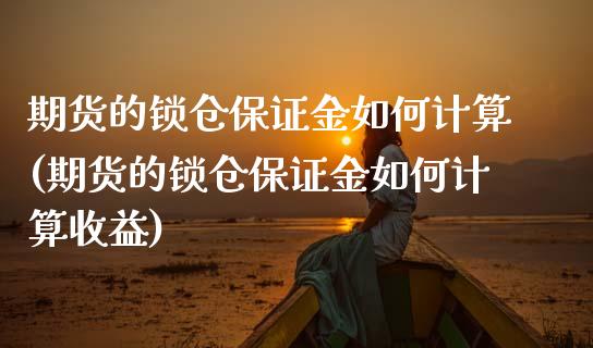 期货的锁仓保证金如何计算(期货的锁仓保证金如何计算收益)_https://gjqh.wpmee.com_期货平台_第1张