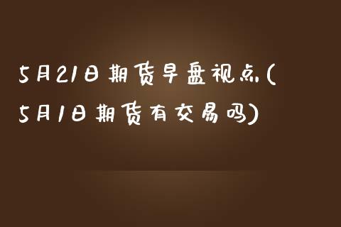 5月21日期货早盘视点(5月1日期货有交易吗)_https://gjqh.wpmee.com_国际期货_第1张