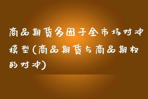 商品期货多因子全市场对冲模型(商品期货与商品期权的对冲)_https://gjqh.wpmee.com_期货新闻_第1张