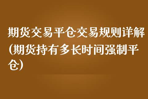 期货交易平仓交易规则详解(期货持有多长时间强制平仓)_https://gjqh.wpmee.com_期货开户_第1张