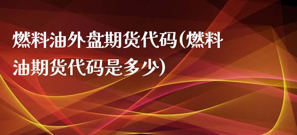 燃料油外盘期货代码(燃料油期货代码是多少)_https://gjqh.wpmee.com_期货新闻_第1张